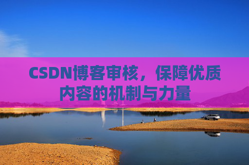 CSDN博客审核,保障优质内容的机制与力量 CSDN博客审核,保障优质内容的机制与力量